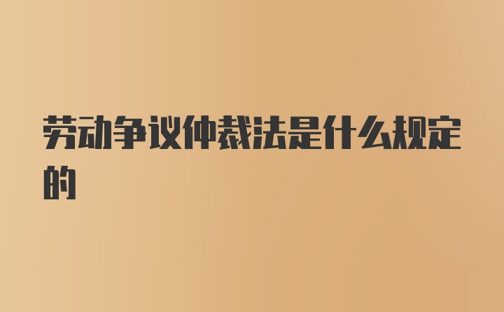 劳动争议仲裁法是什么规定的