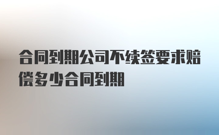 合同到期公司不续签要求赔偿多少合同到期