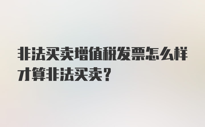 非法买卖增值税发票怎么样才算非法买卖？