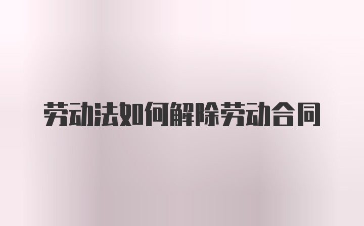 劳动法如何解除劳动合同