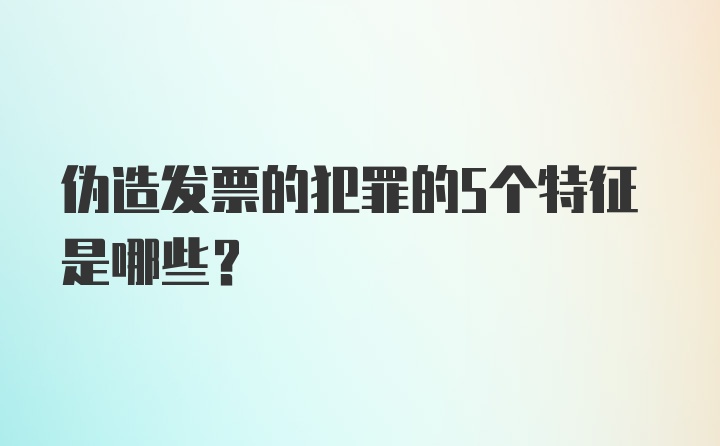 伪造发票的犯罪的5个特征是哪些?