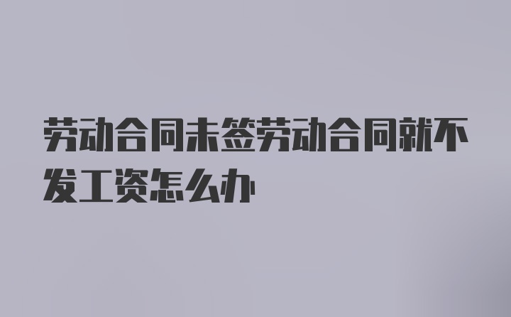 劳动合同未签劳动合同就不发工资怎么办
