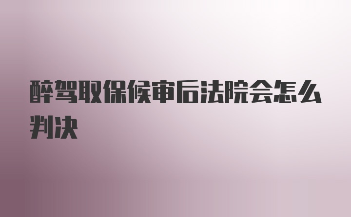 醉驾取保候审后法院会怎么判决