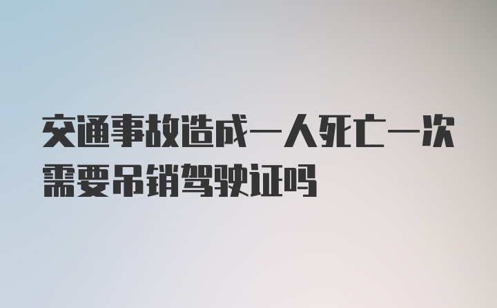 交通事故造成一人死亡一次需要吊销驾驶证吗