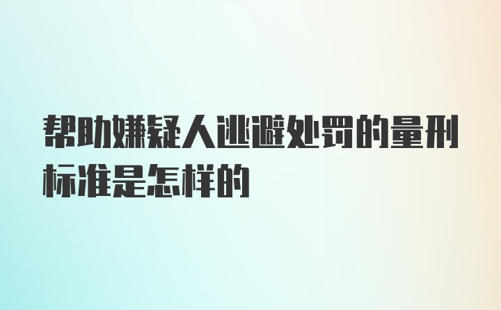 帮助嫌疑人逃避处罚的量刑标准是怎样的