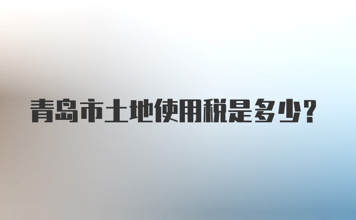 青岛市土地使用税是多少？