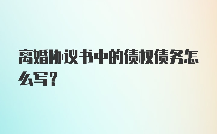 离婚协议书中的债权债务怎么写？