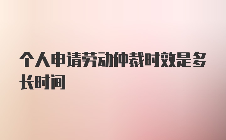 个人申请劳动仲裁时效是多长时间