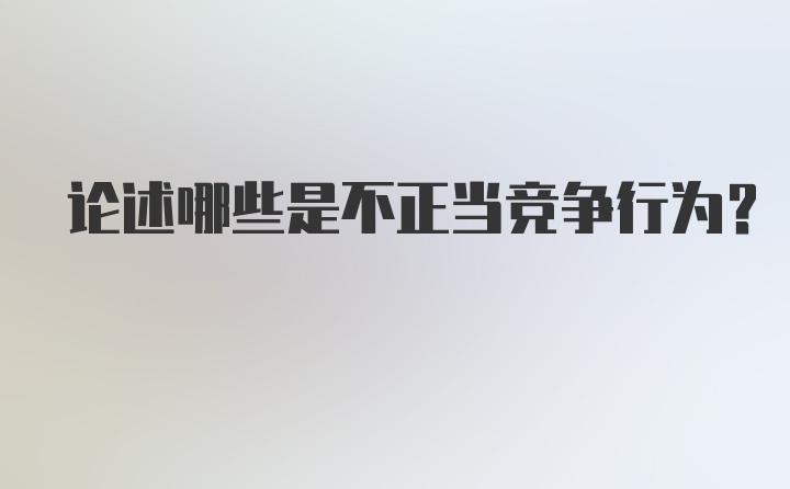 论述哪些是不正当竞争行为？