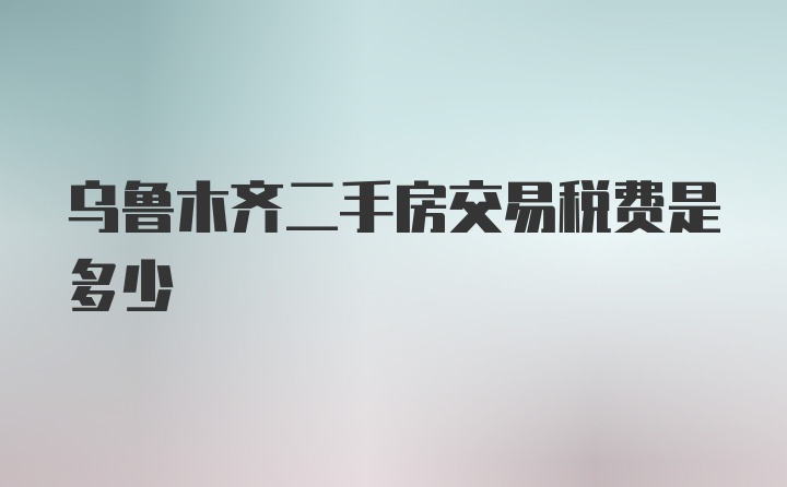 乌鲁木齐二手房交易税费是多少