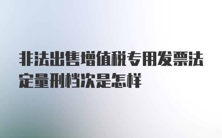 非法出售增值税专用发票法定量刑档次是怎样