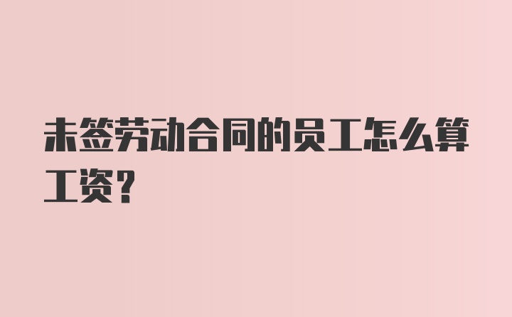 未签劳动合同的员工怎么算工资？
