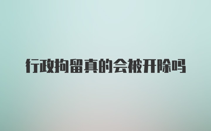 行政拘留真的会被开除吗