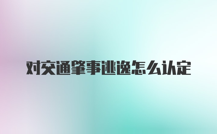 对交通肇事逃逸怎么认定