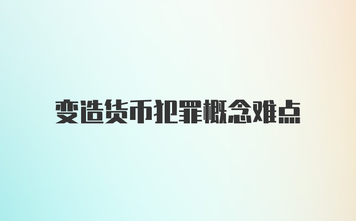 变造货币犯罪概念难点