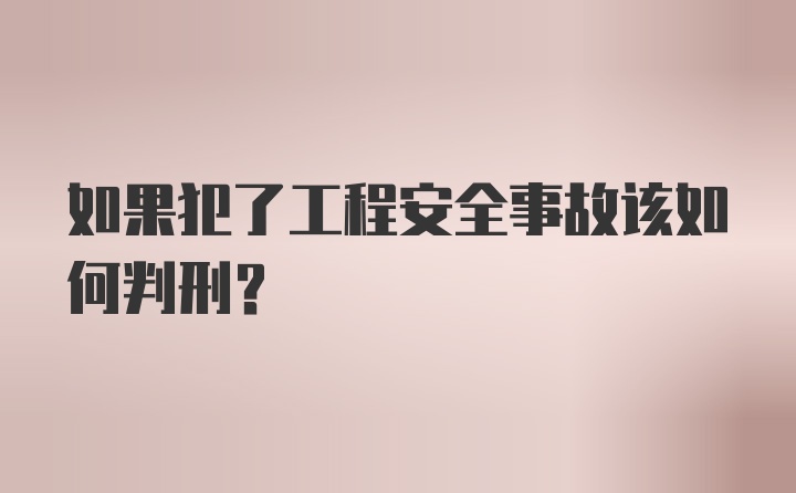 如果犯了工程安全事故该如何判刑？