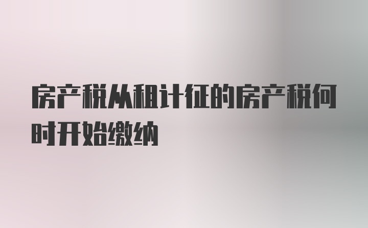 房产税从租计征的房产税何时开始缴纳