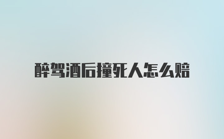 醉驾酒后撞死人怎么赔