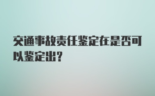 交通事故责任鉴定在是否可以鉴定出？