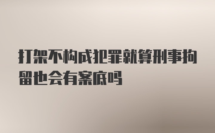 打架不构成犯罪就算刑事拘留也会有案底吗