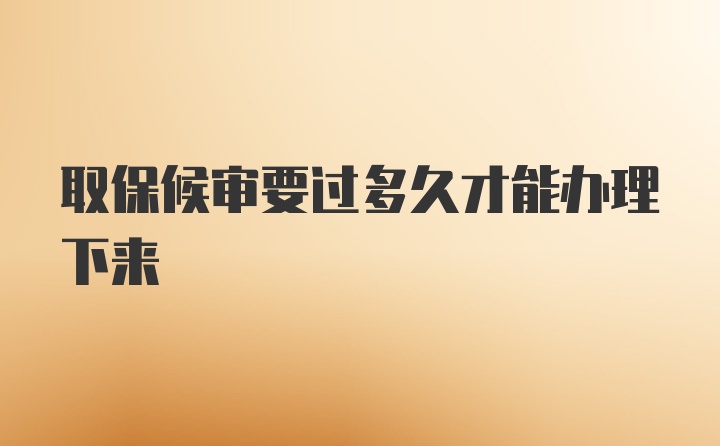 取保候审要过多久才能办理下来