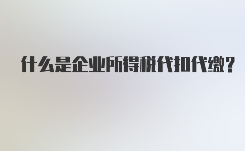 什么是企业所得税代扣代缴？