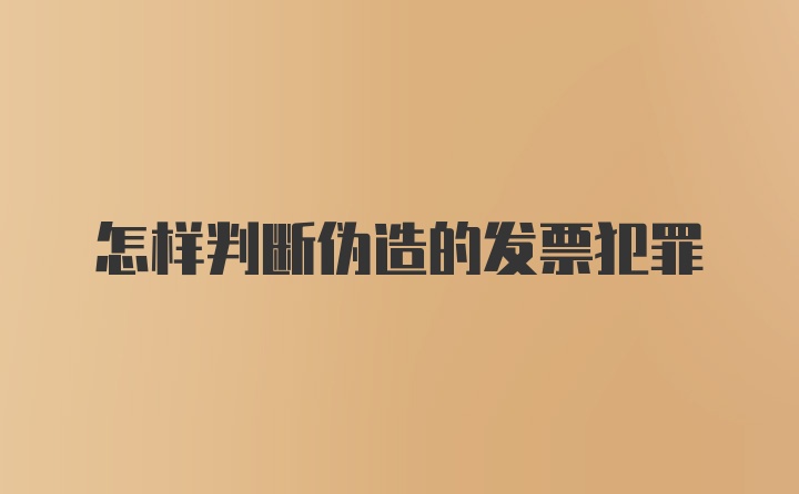 怎样判断伪造的发票犯罪