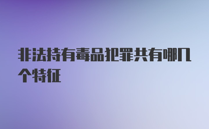 非法持有毒品犯罪共有哪几个特征