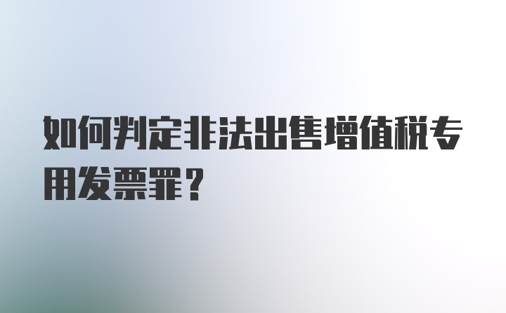 如何判定非法出售增值税专用发票罪？