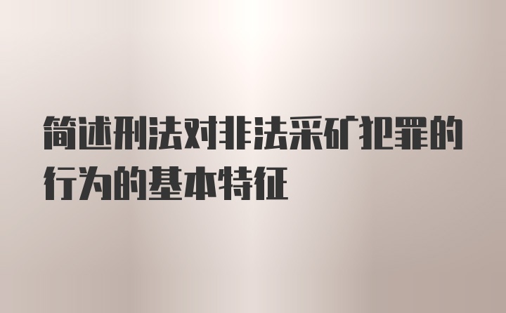 简述刑法对非法采矿犯罪的行为的基本特征