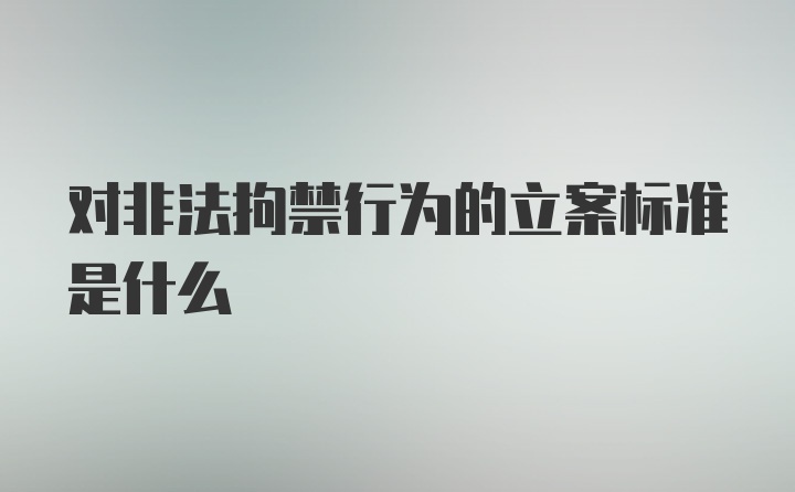 对非法拘禁行为的立案标准是什么