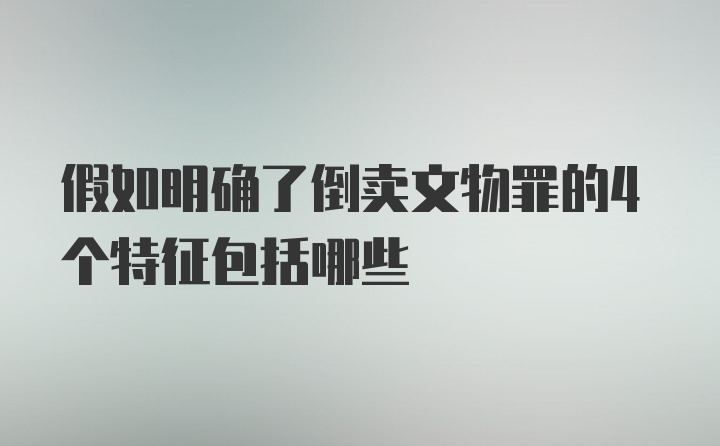 假如明确了倒卖文物罪的4个特征包括哪些