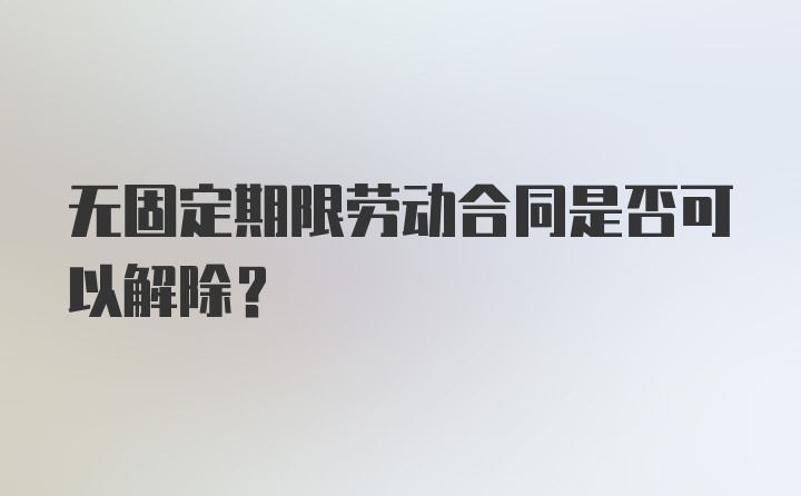 无固定期限劳动合同是否可以解除？