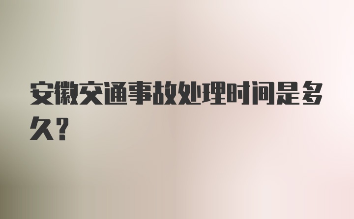 安徽交通事故处理时间是多久？