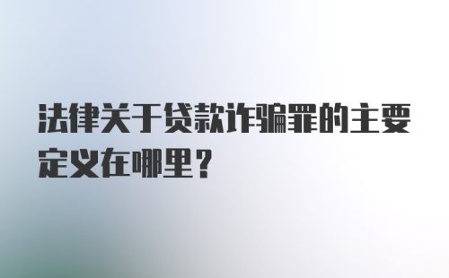 法律关于贷款诈骗罪的主要定义在哪里?