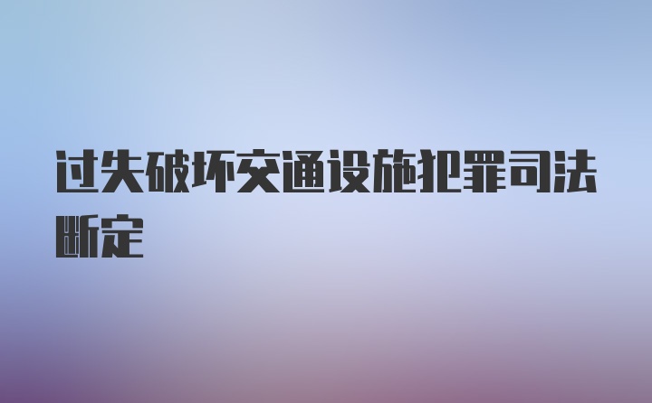 过失破坏交通设施犯罪司法断定