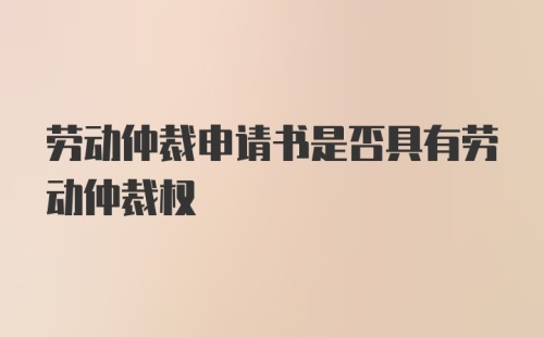 劳动仲裁申请书是否具有劳动仲裁权