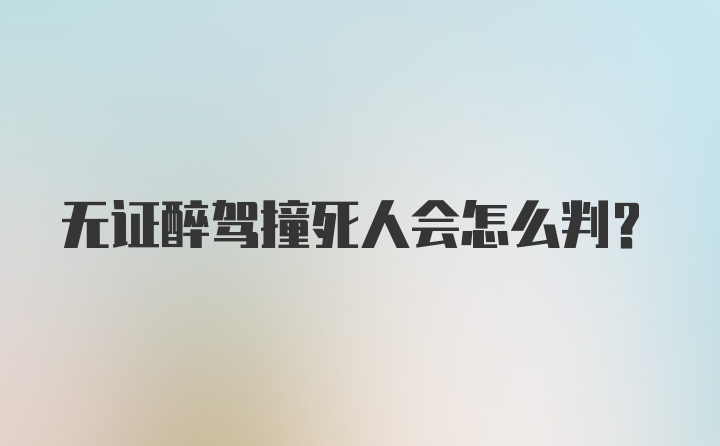 无证醉驾撞死人会怎么判？