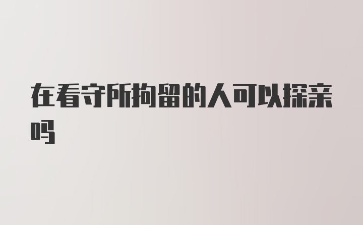 在看守所拘留的人可以探亲吗