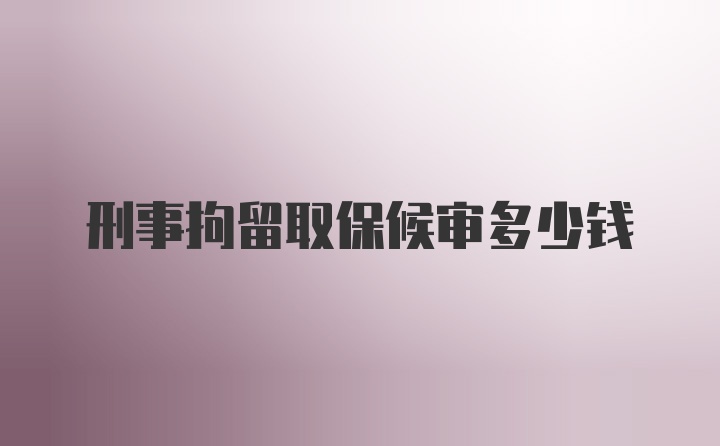 刑事拘留取保候审多少钱