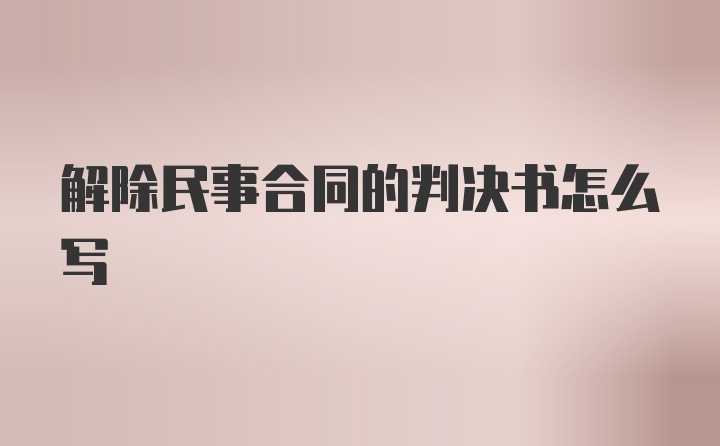 解除民事合同的判决书怎么写