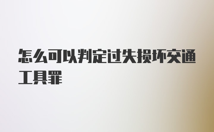 怎么可以判定过失损坏交通工具罪