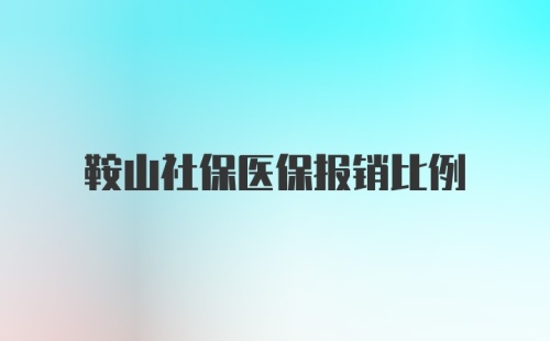 鞍山社保医保报销比例