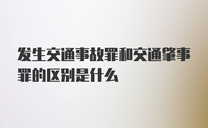 发生交通事故罪和交通肇事罪的区别是什么