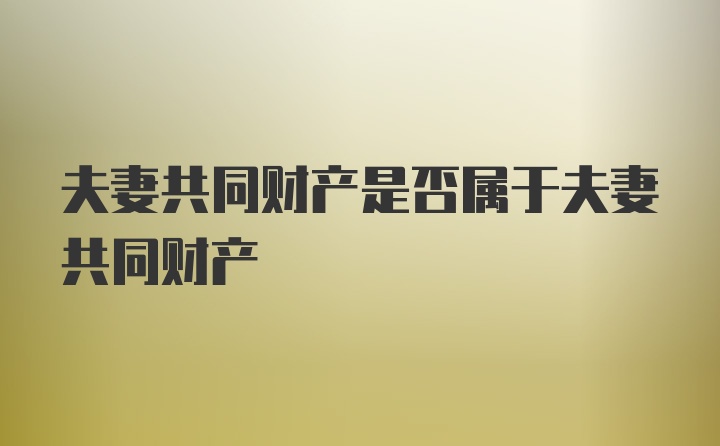 夫妻共同财产是否属于夫妻共同财产