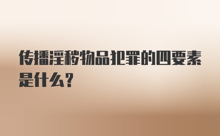 传播淫秽物品犯罪的四要素是什么？