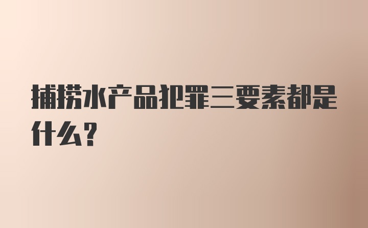 捕捞水产品犯罪三要素都是什么？