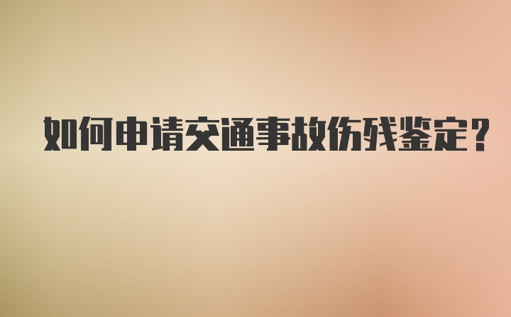 如何申请交通事故伤残鉴定？