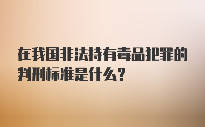 在我国非法持有毒品犯罪的判刑标准是什么？