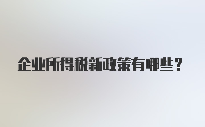 企业所得税新政策有哪些？